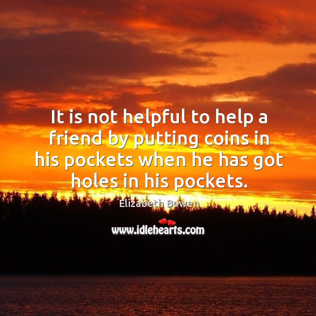 It is not helpful to help a friend by putting coins in his pockets when he has got holes in his pockets. Elizabeth Bowen Picture Quote