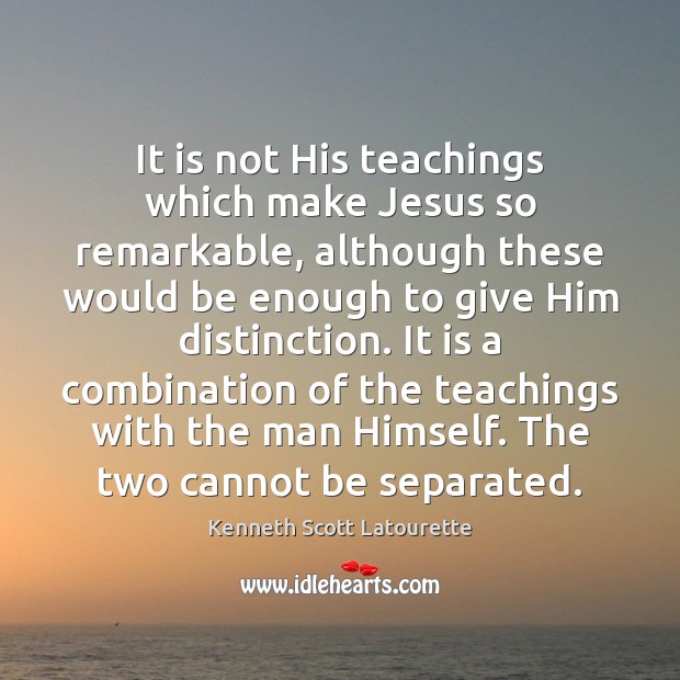 It is not His teachings which make Jesus so remarkable, although these Kenneth Scott Latourette Picture Quote