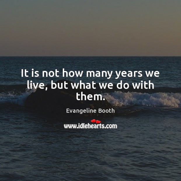 It is not how many years we live, but what we do with them. Evangeline Booth Picture Quote
