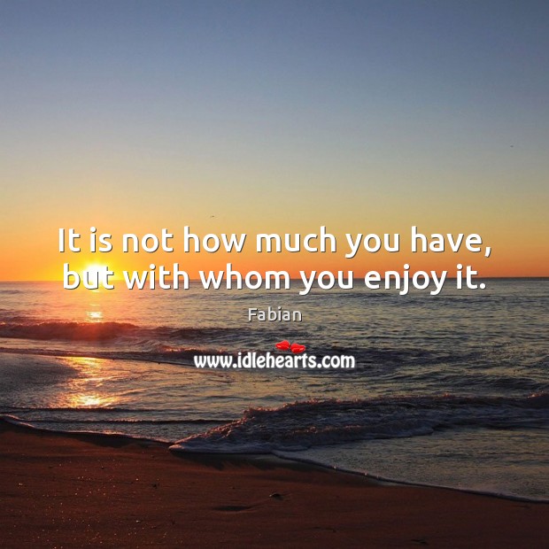 It is not how much you have, but with whom you enjoy it. Fabian Picture Quote