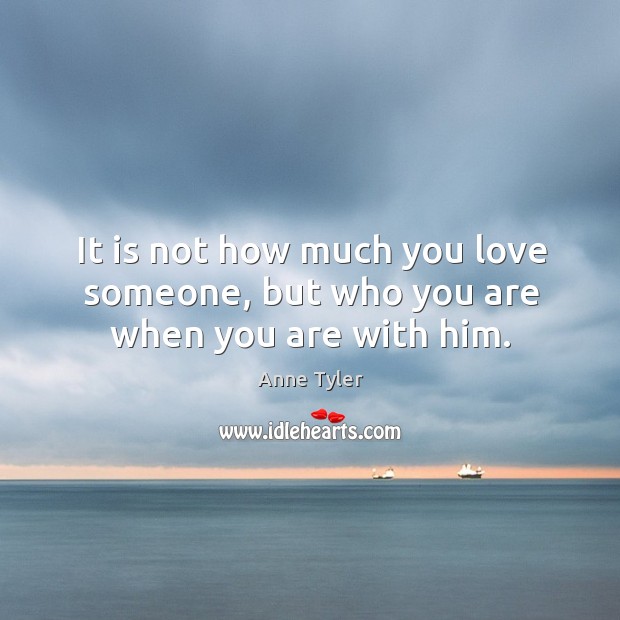 It is not how much you love someone, but who you are when you are with him. Love Someone Quotes Image