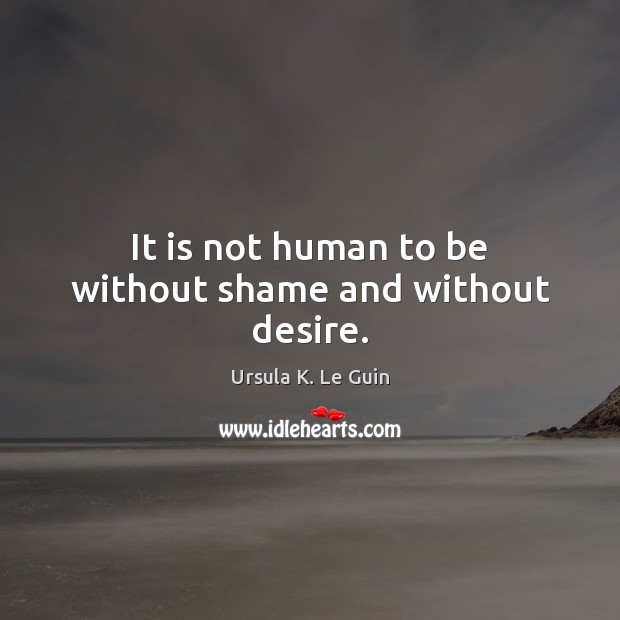 It is not human to be without shame and without desire. Ursula K. Le Guin Picture Quote