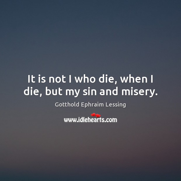 It is not I who die, when I die, but my sin and misery. Gotthold Ephraim Lessing Picture Quote