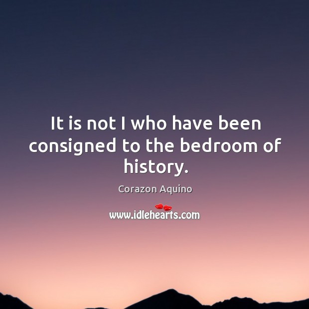 It is not I who have been consigned to the bedroom of history. Image