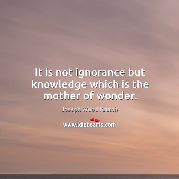 It is not ignorance but knowledge which is the mother of wonder. Joseph Wood Krutch Picture Quote