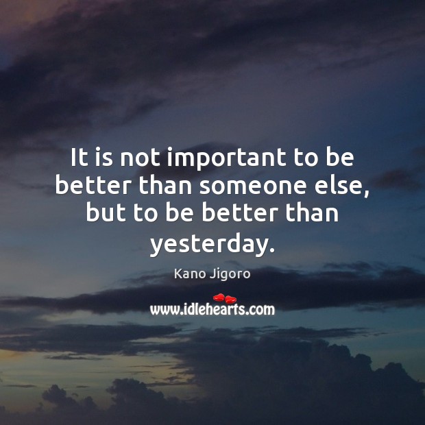 It is not important to be better than someone else, but to be better than yesterday. Kano Jigoro Picture Quote