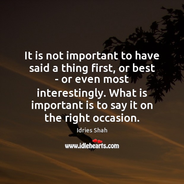 It is not important to have said a thing first, or best Idries Shah Picture Quote