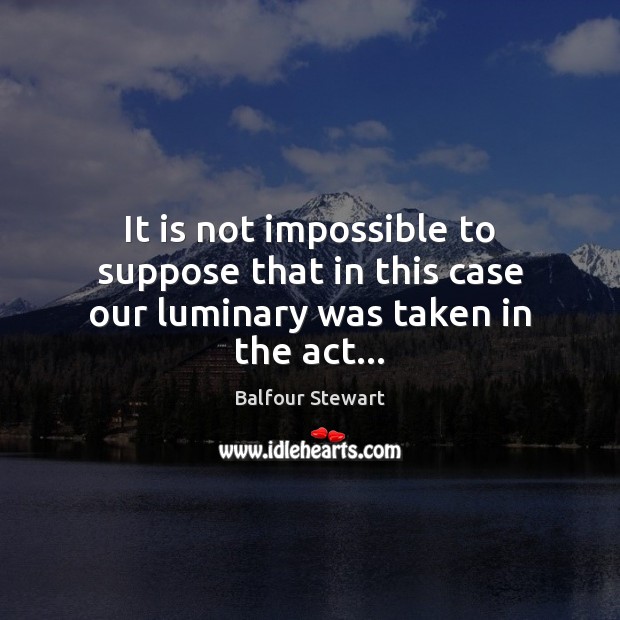 It is not impossible to suppose that in this case our luminary was taken in the act… Balfour Stewart Picture Quote