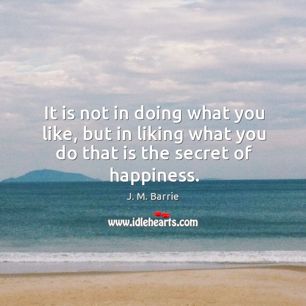 It is not in doing what you like, but in liking what you do that is the secret of happiness. Image