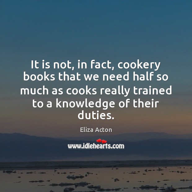 It is not, in fact, cookery books that we need half so Eliza Acton Picture Quote