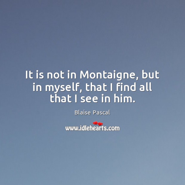 It is not in Montaigne, but in myself, that I find all that I see in him. Blaise Pascal Picture Quote