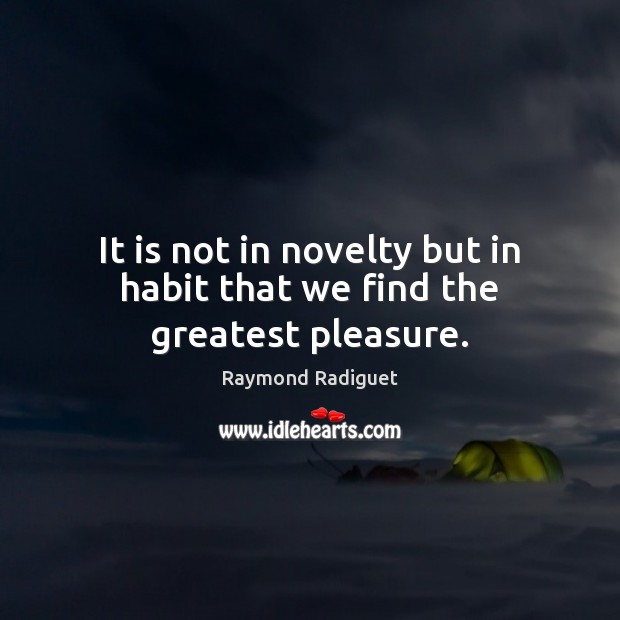 It is not in novelty but in habit that we find the greatest pleasure. Image