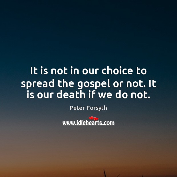 It is not in our choice to spread the gospel or not. It is our death if we do not. Peter Forsyth Picture Quote