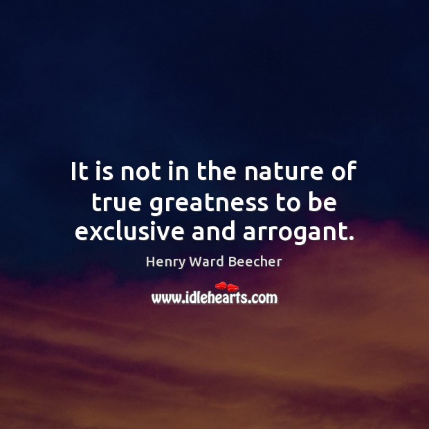 It is not in the nature of true greatness to be exclusive and arrogant. Henry Ward Beecher Picture Quote