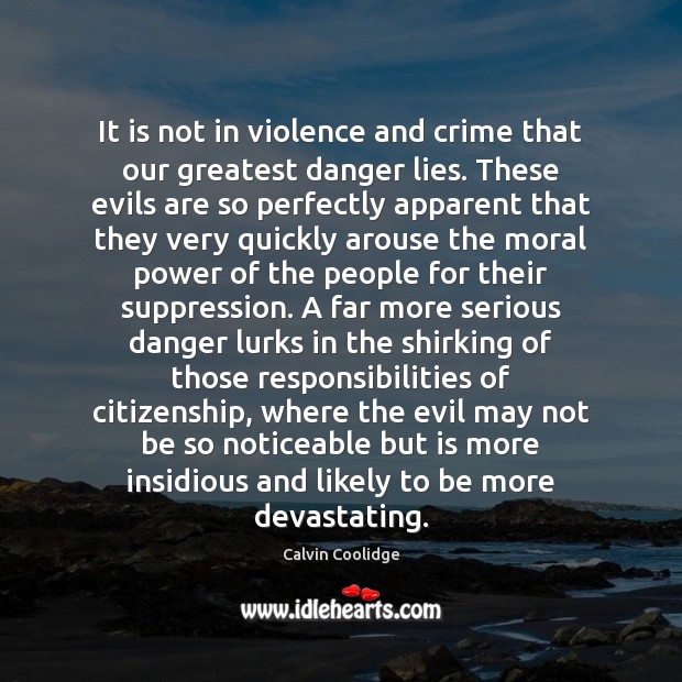 It is not in violence and crime that our greatest danger lies. Calvin Coolidge Picture Quote