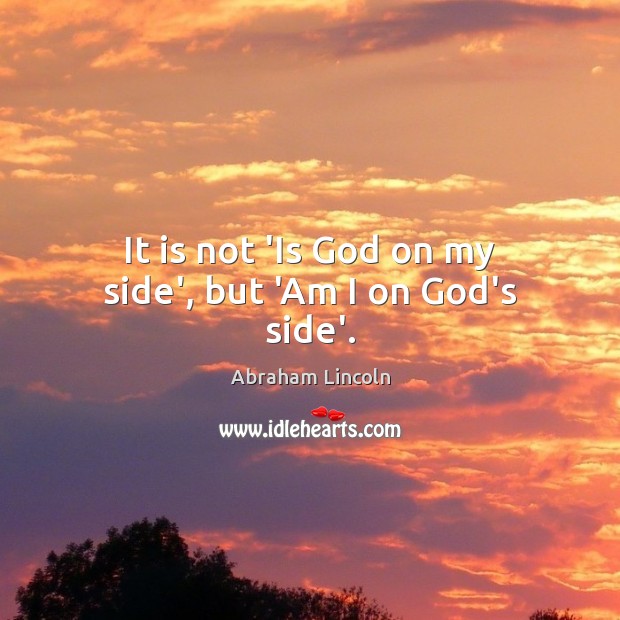It is not ‘Is God on my side’, but ‘Am I on God’s side’. Abraham Lincoln Picture Quote