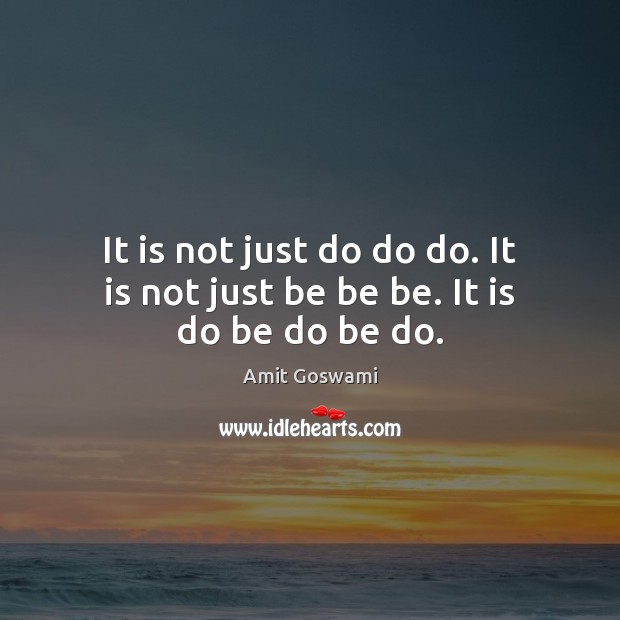 It is not just do do do. It is not just be be be. It is do be do be do. Amit Goswami Picture Quote