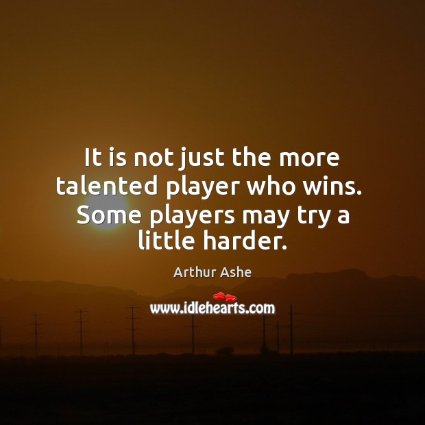 It is not just the more talented player who wins.  Some players may try a little harder. Arthur Ashe Picture Quote