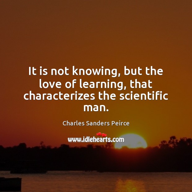 It is not knowing, but the love of learning, that characterizes the scientific man. Charles Sanders Peirce Picture Quote