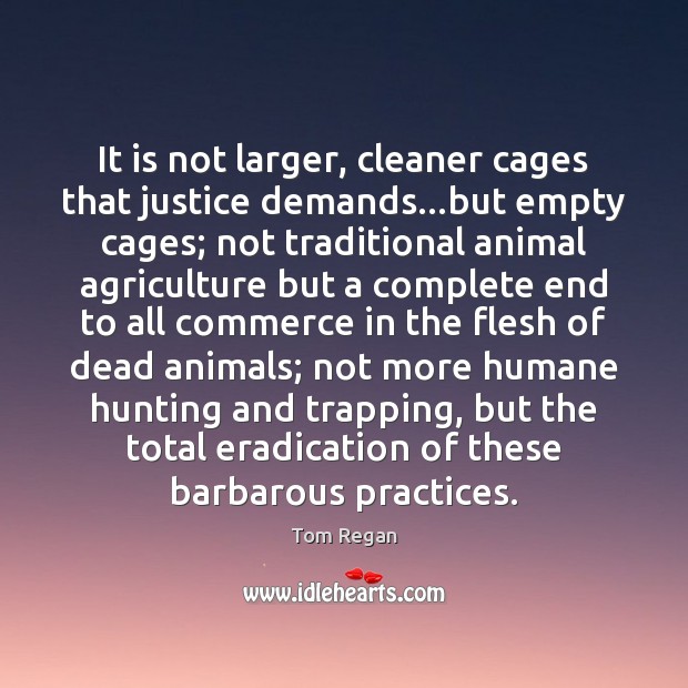 It is not larger, cleaner cages that justice demands…but empty cages; Tom Regan Picture Quote