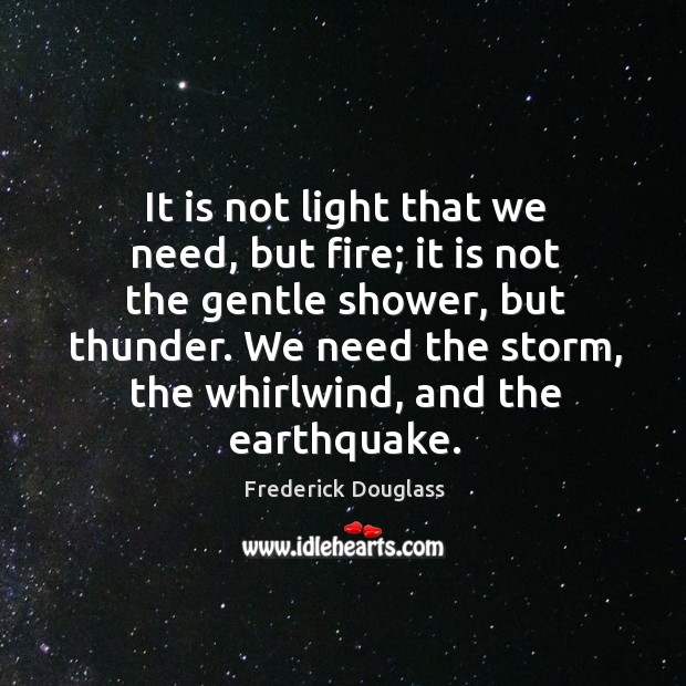 It is not light that we need, but fire; it is not the gentle shower, but thunder. We need the storm Frederick Douglass Picture Quote