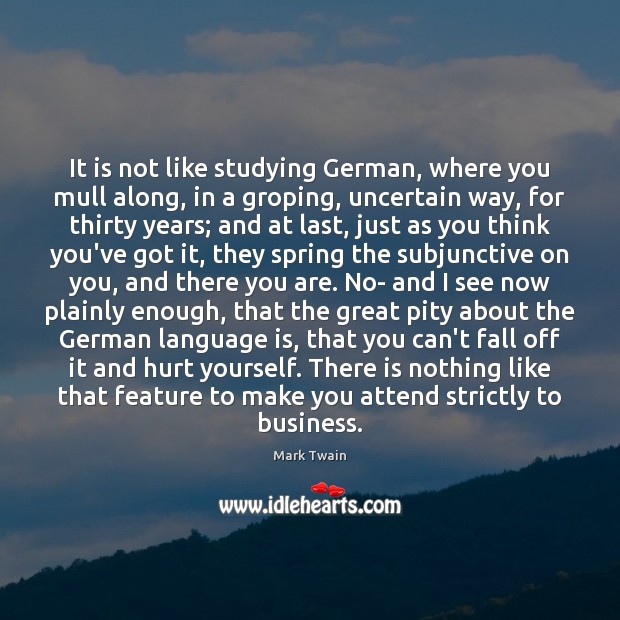 It is not like studying German, where you mull along, in a Image