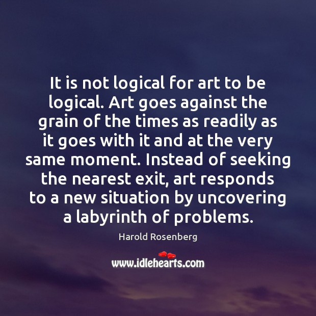 It is not logical for art to be logical. Art goes against Harold Rosenberg Picture Quote