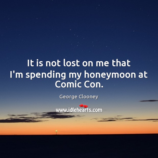 It is not lost on me that I’m spending my honeymoon at Comic Con. George Clooney Picture Quote