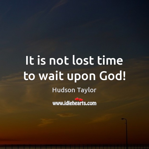 It is not lost time to wait upon God! Hudson Taylor Picture Quote