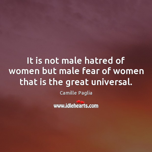 It is not male hatred of women but male fear of women that is the great universal. Camille Paglia Picture Quote
