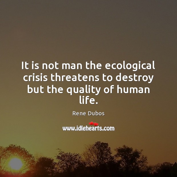 It is not man the ecological crisis threatens to destroy but the quality of human life. Rene Dubos Picture Quote