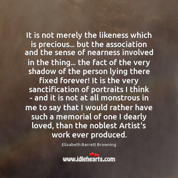 It is not merely the likeness which is precious… but the association Elizabeth Barrett Browning Picture Quote