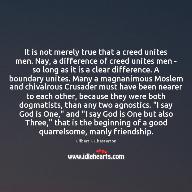 It is not merely true that a creed unites men. Nay, a Gilbert K Chesterton Picture Quote