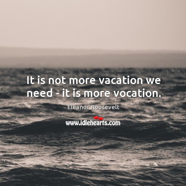 It is not more vacation we need – it is more vocation. Eleanor Roosevelt Picture Quote