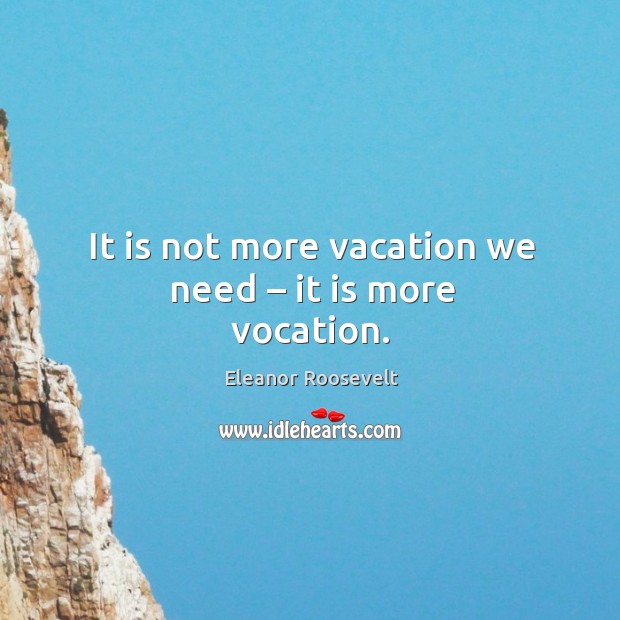 It is not more vacation we need – it is more vocation. Eleanor Roosevelt Picture Quote