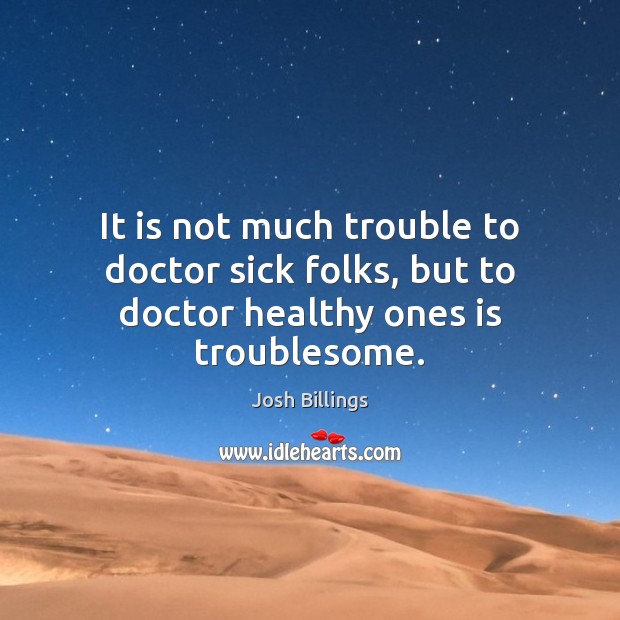 It is not much trouble to doctor sick folks, but to doctor healthy ones is troublesome. Image