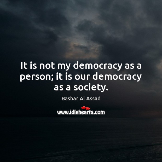 It is not my democracy as a person; it is our democracy as a society. Bashar Al Assad Picture Quote
