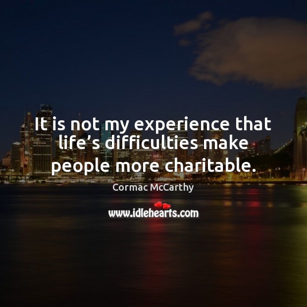 It is not my experience that life’s difficulties make people more charitable. Cormac McCarthy Picture Quote