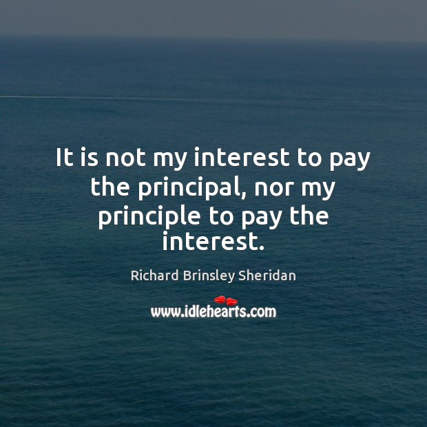 It is not my interest to pay the principal, nor my principle to pay the interest. Richard Brinsley Sheridan Picture Quote