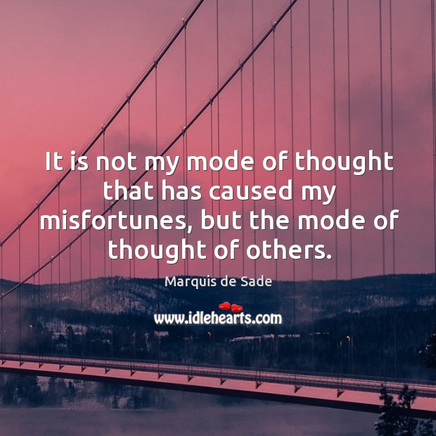 It is not my mode of thought that has caused my misfortunes, but the mode of thought of others. Marquis de Sade Picture Quote