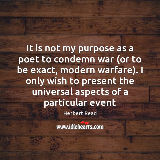 It is not my purpose as a poet to condemn war (or Herbert Read Picture Quote