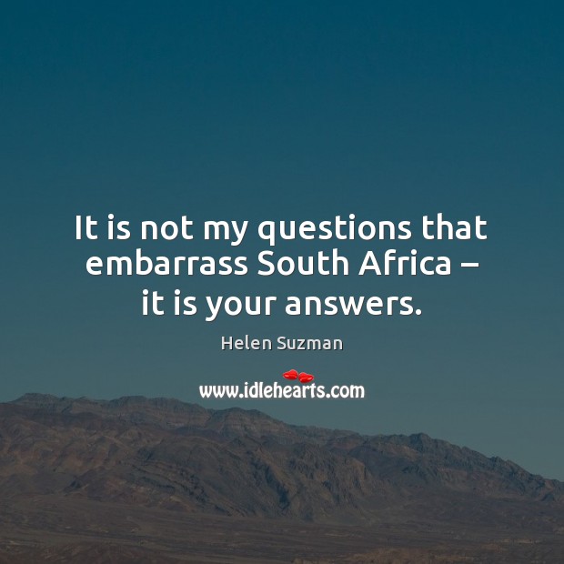 It is not my questions that embarrass South Africa – it is your answers. Helen Suzman Picture Quote