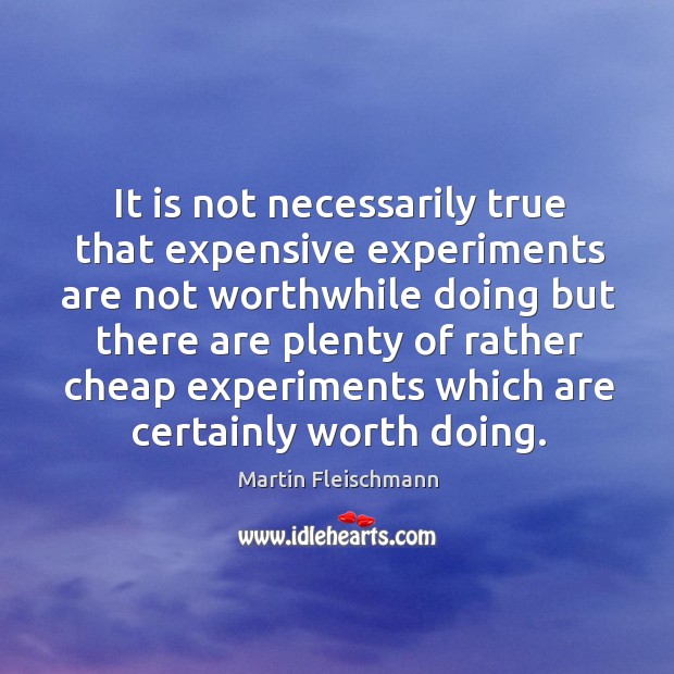 It is not necessarily true that expensive experiments are not worthwhile doing but Martin Fleischmann Picture Quote