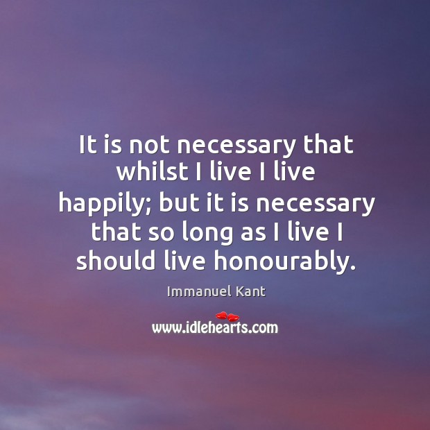 It is not necessary that whilst I live I live happily; Immanuel Kant Picture Quote