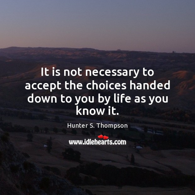 It is not necessary to accept the choices handed down to you by life as you know it. Image