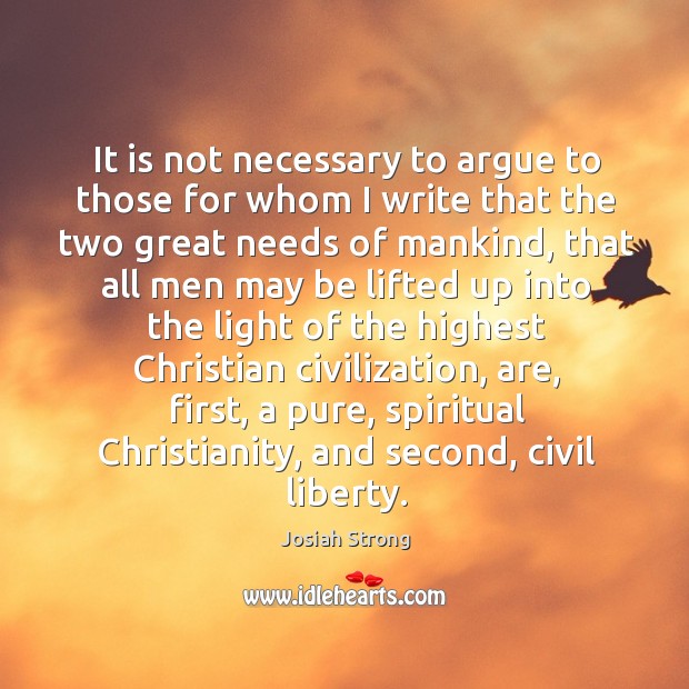 It is not necessary to argue to those for whom I write that the two great needs of mankind Josiah Strong Picture Quote
