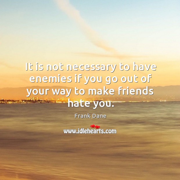 It is not necessary to have enemies if you go out of your way to make friends hate you. Image