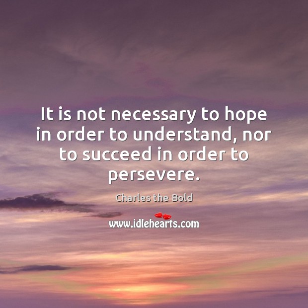 It is not necessary to hope in order to understand, nor to succeed in order to persevere. Charles the Bold Picture Quote