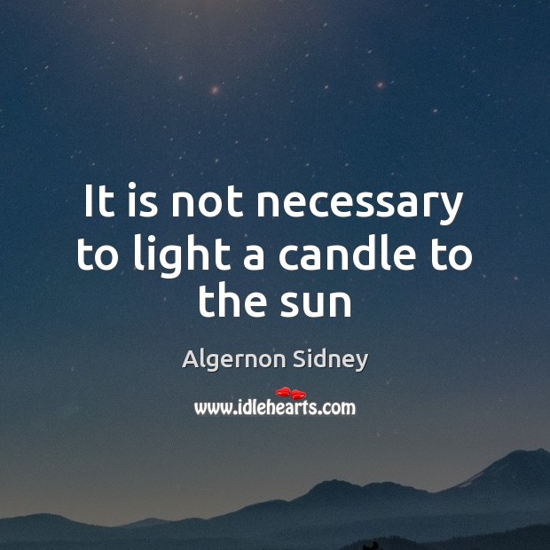 It is not necessary to light a candle to the sun Algernon Sidney Picture Quote