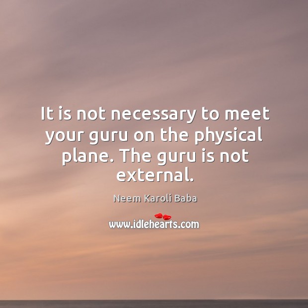 It is not necessary to meet your guru on the physical plane. The guru is not external. Neem Karoli Baba Picture Quote